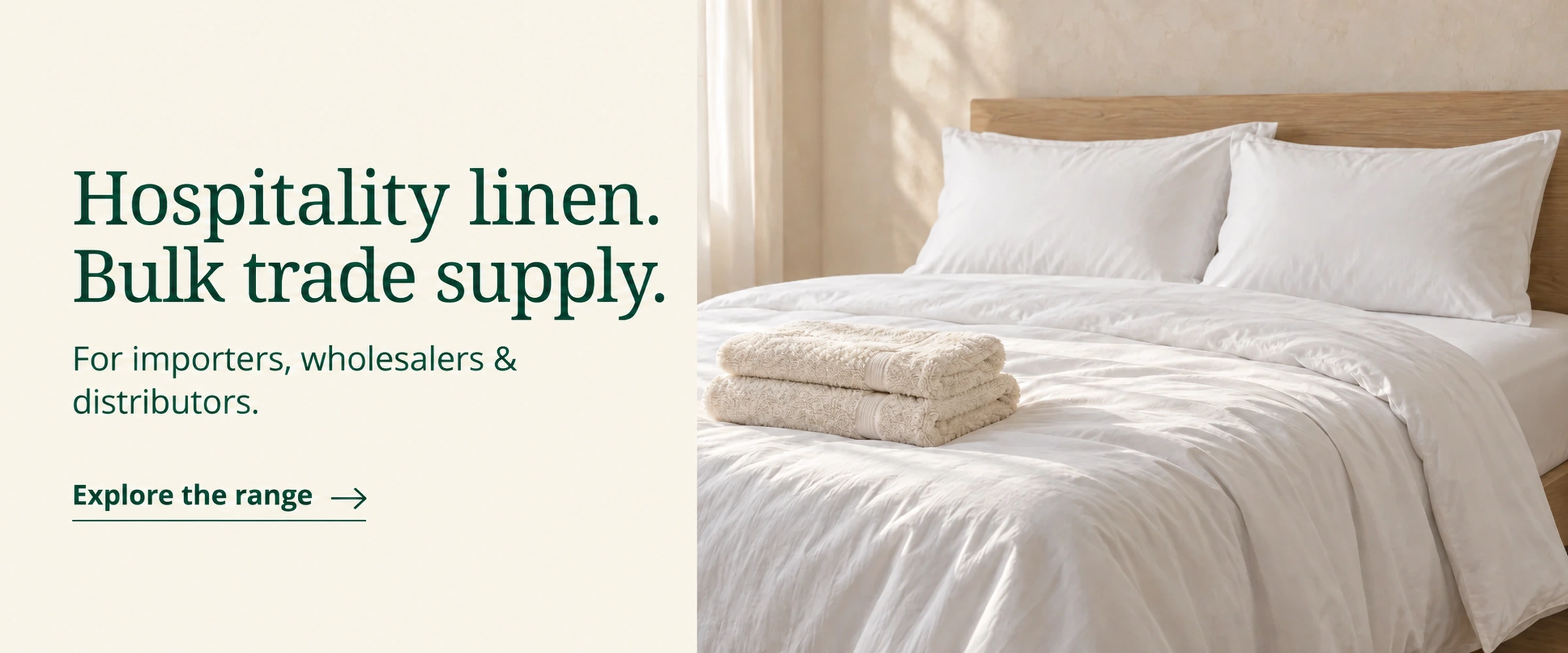 Hospitality linen. Bulk trade supply. For importers, wholesalers & distributors. Explore the range. Illustrative white bedding and folded bath towels.